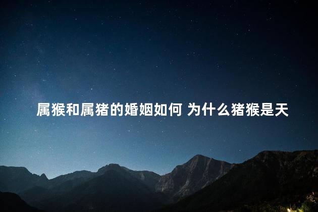 属猴和属猪的婚姻如何 为什么猪猴是天生夫妻呢